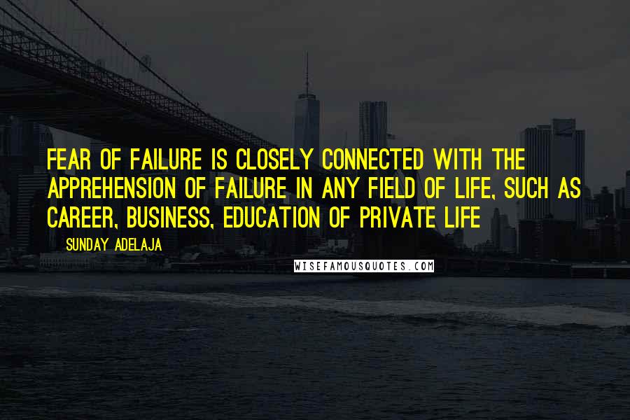 Sunday Adelaja Quotes: Fear of failure is closely connected with the apprehension of failure in any field of life, such as career, business, education of private life