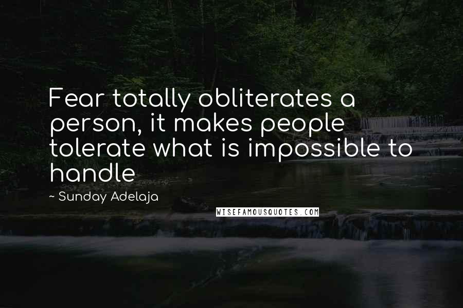 Sunday Adelaja Quotes: Fear totally obliterates a person, it makes people tolerate what is impossible to handle