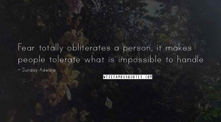 Sunday Adelaja Quotes: Fear totally obliterates a person, it makes people tolerate what is impossible to handle