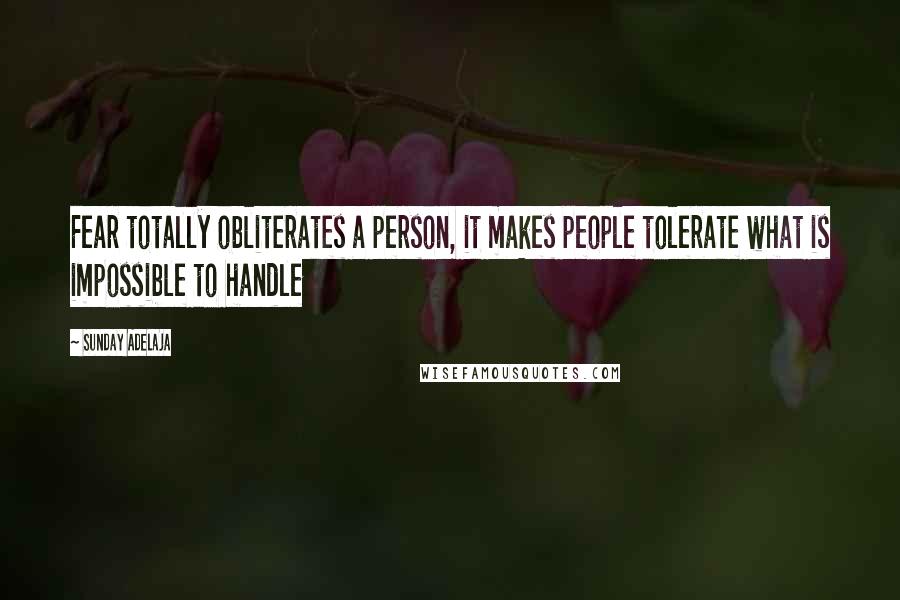 Sunday Adelaja Quotes: Fear totally obliterates a person, it makes people tolerate what is impossible to handle