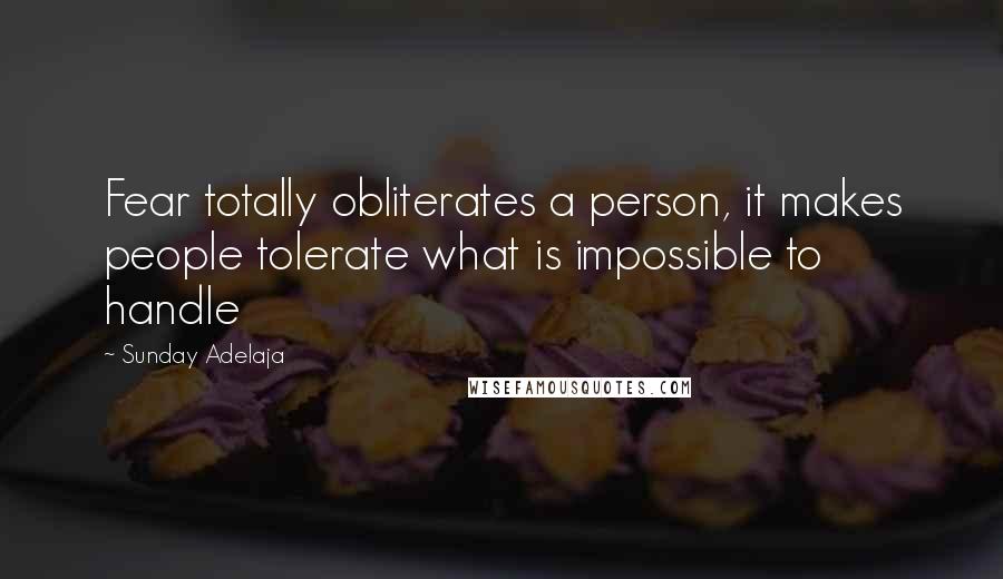 Sunday Adelaja Quotes: Fear totally obliterates a person, it makes people tolerate what is impossible to handle