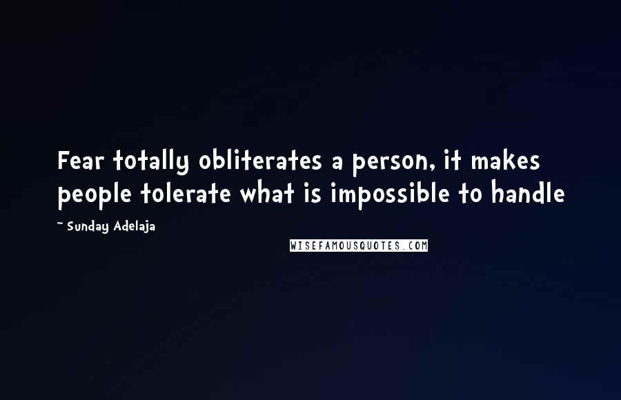 Sunday Adelaja Quotes: Fear totally obliterates a person, it makes people tolerate what is impossible to handle