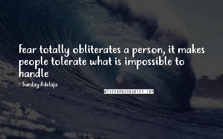 Sunday Adelaja Quotes: Fear totally obliterates a person, it makes people tolerate what is impossible to handle