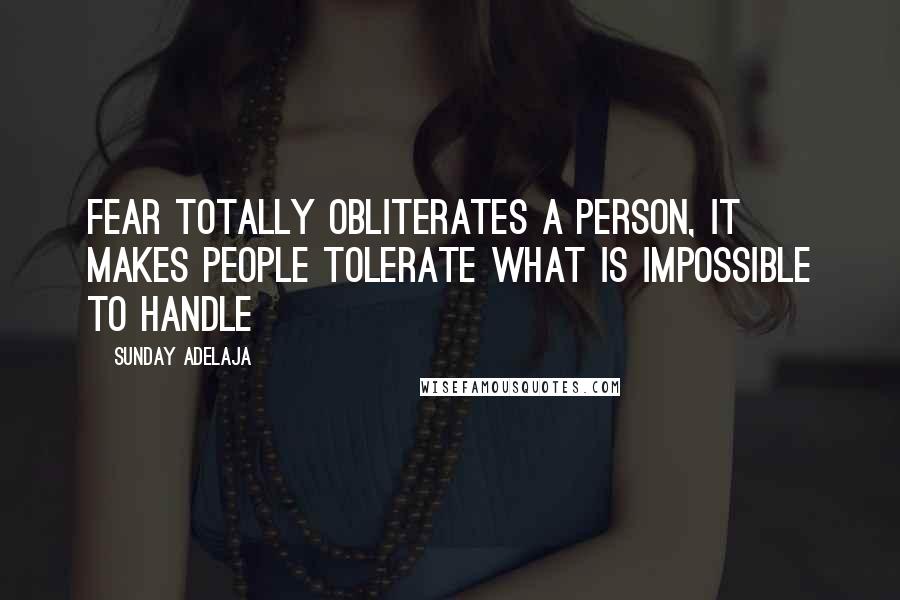 Sunday Adelaja Quotes: Fear totally obliterates a person, it makes people tolerate what is impossible to handle