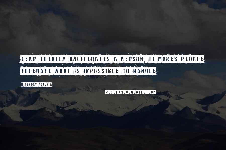 Sunday Adelaja Quotes: Fear totally obliterates a person, it makes people tolerate what is impossible to handle