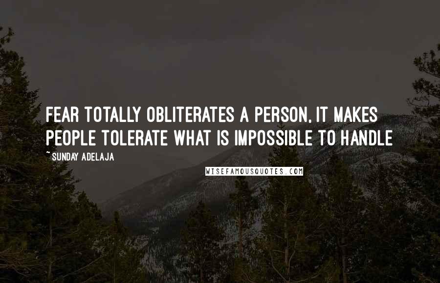 Sunday Adelaja Quotes: Fear totally obliterates a person, it makes people tolerate what is impossible to handle
