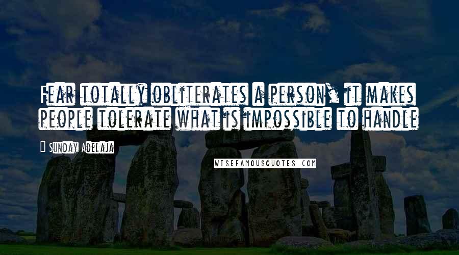 Sunday Adelaja Quotes: Fear totally obliterates a person, it makes people tolerate what is impossible to handle