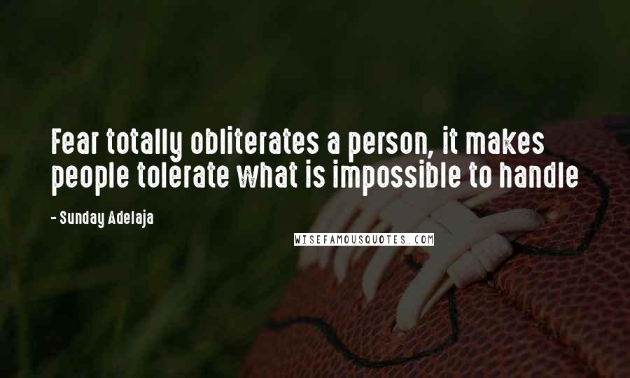 Sunday Adelaja Quotes: Fear totally obliterates a person, it makes people tolerate what is impossible to handle