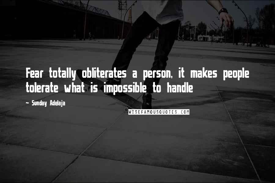 Sunday Adelaja Quotes: Fear totally obliterates a person, it makes people tolerate what is impossible to handle