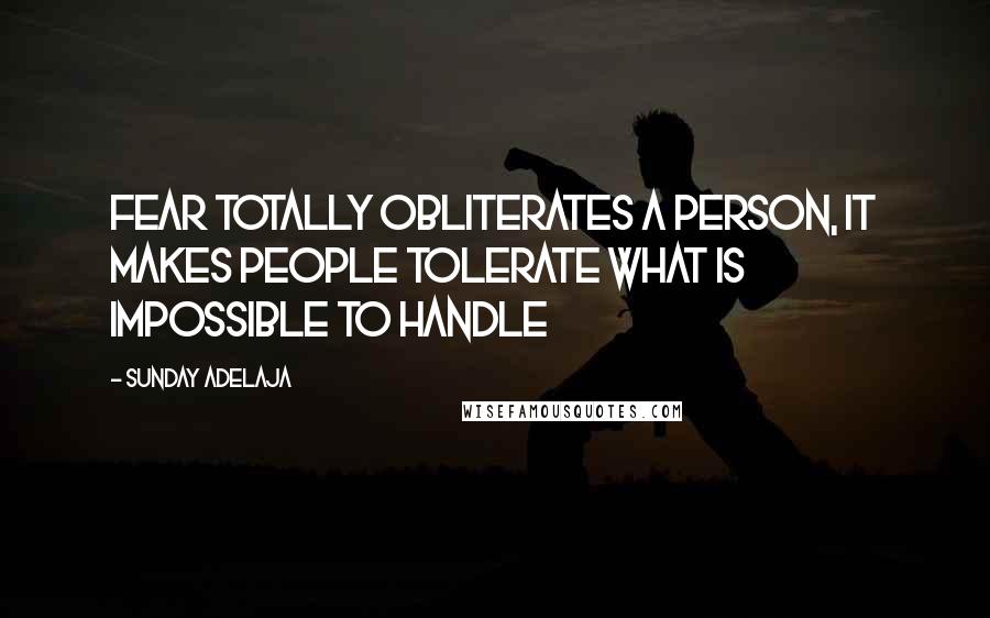 Sunday Adelaja Quotes: Fear totally obliterates a person, it makes people tolerate what is impossible to handle