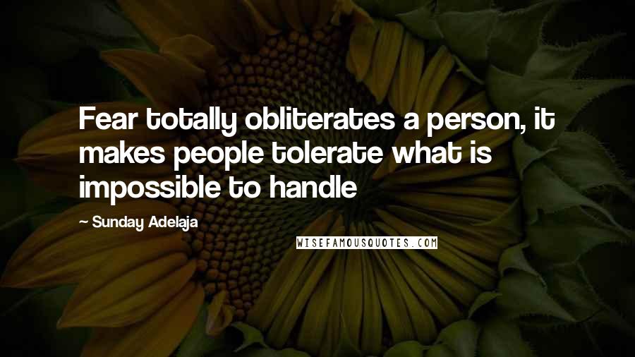 Sunday Adelaja Quotes: Fear totally obliterates a person, it makes people tolerate what is impossible to handle