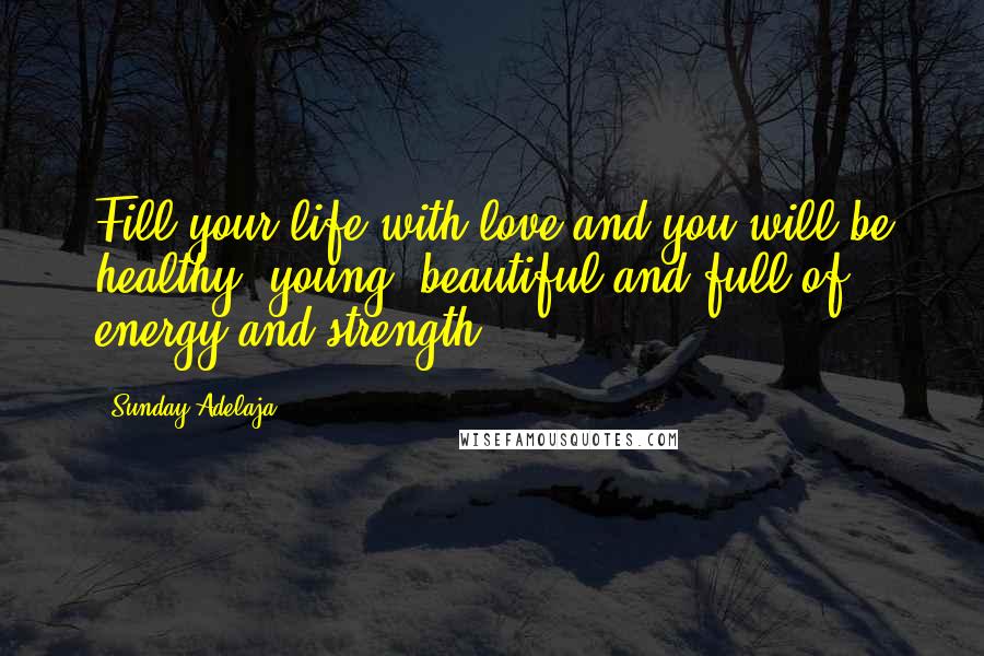 Sunday Adelaja Quotes: Fill your life with love and you will be healthy, young, beautiful and full of energy and strength.