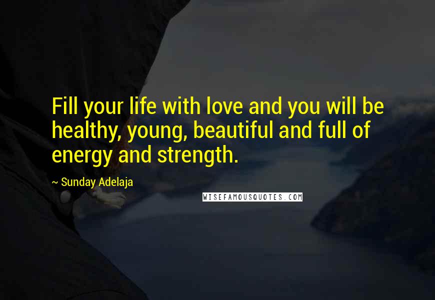 Sunday Adelaja Quotes: Fill your life with love and you will be healthy, young, beautiful and full of energy and strength.