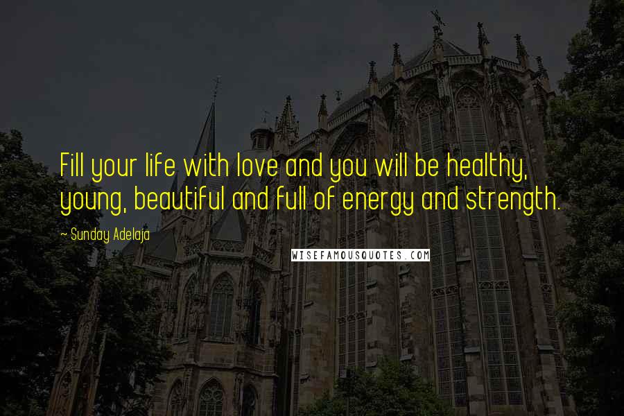 Sunday Adelaja Quotes: Fill your life with love and you will be healthy, young, beautiful and full of energy and strength.