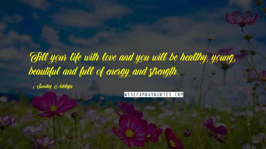 Sunday Adelaja Quotes: Fill your life with love and you will be healthy, young, beautiful and full of energy and strength.