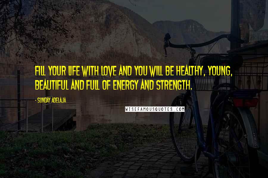 Sunday Adelaja Quotes: Fill your life with love and you will be healthy, young, beautiful and full of energy and strength.