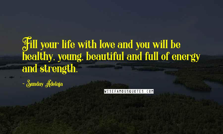 Sunday Adelaja Quotes: Fill your life with love and you will be healthy, young, beautiful and full of energy and strength.