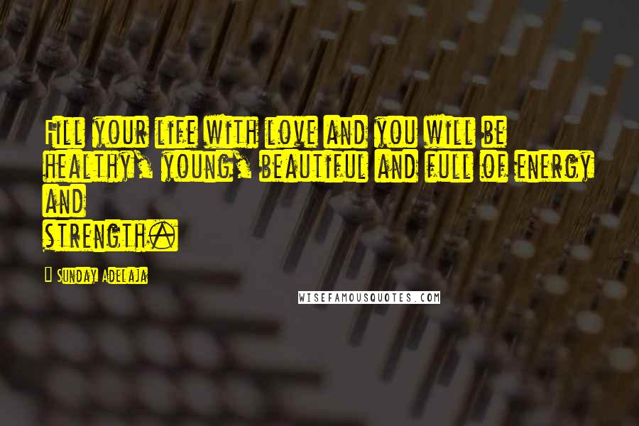 Sunday Adelaja Quotes: Fill your life with love and you will be healthy, young, beautiful and full of energy and strength.
