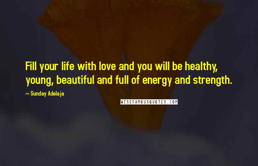 Sunday Adelaja Quotes: Fill your life with love and you will be healthy, young, beautiful and full of energy and strength.
