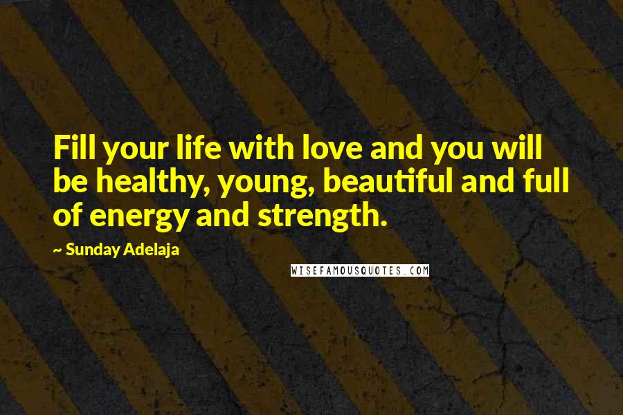 Sunday Adelaja Quotes: Fill your life with love and you will be healthy, young, beautiful and full of energy and strength.