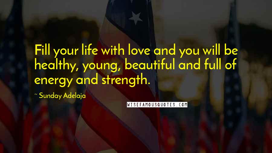 Sunday Adelaja Quotes: Fill your life with love and you will be healthy, young, beautiful and full of energy and strength.