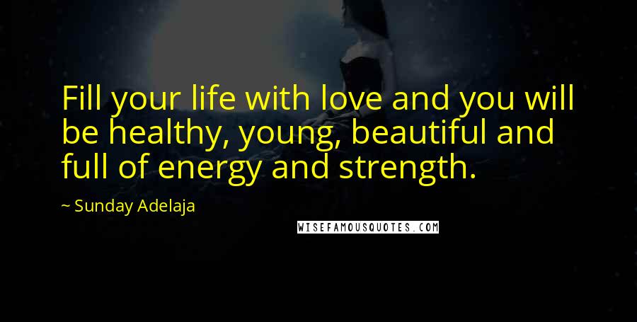 Sunday Adelaja Quotes: Fill your life with love and you will be healthy, young, beautiful and full of energy and strength.
