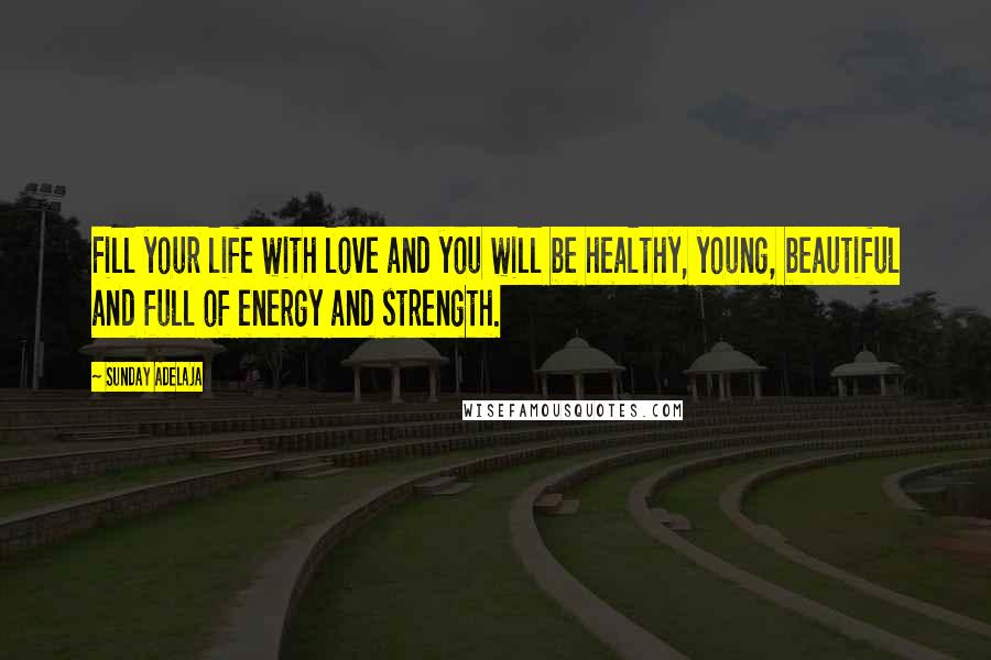 Sunday Adelaja Quotes: Fill your life with love and you will be healthy, young, beautiful and full of energy and strength.