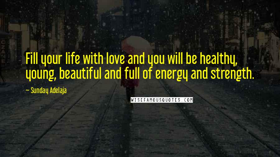 Sunday Adelaja Quotes: Fill your life with love and you will be healthy, young, beautiful and full of energy and strength.