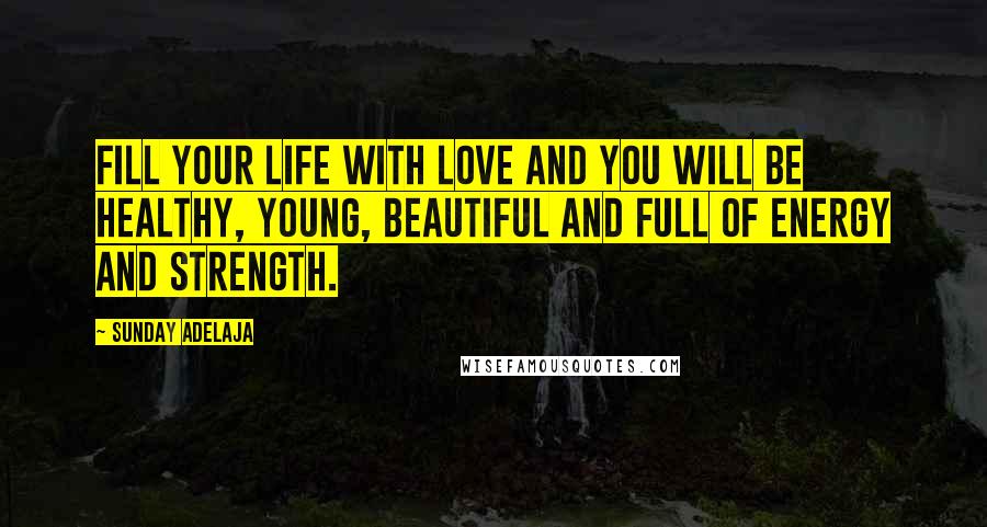 Sunday Adelaja Quotes: Fill your life with love and you will be healthy, young, beautiful and full of energy and strength.