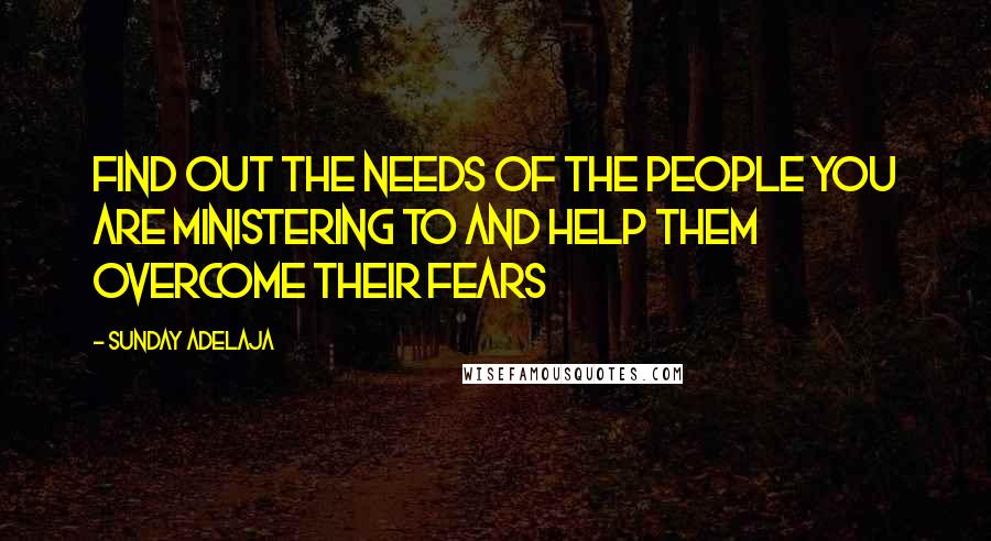 Sunday Adelaja Quotes: Find out the needs of the people you are ministering to and help them overcome their fears