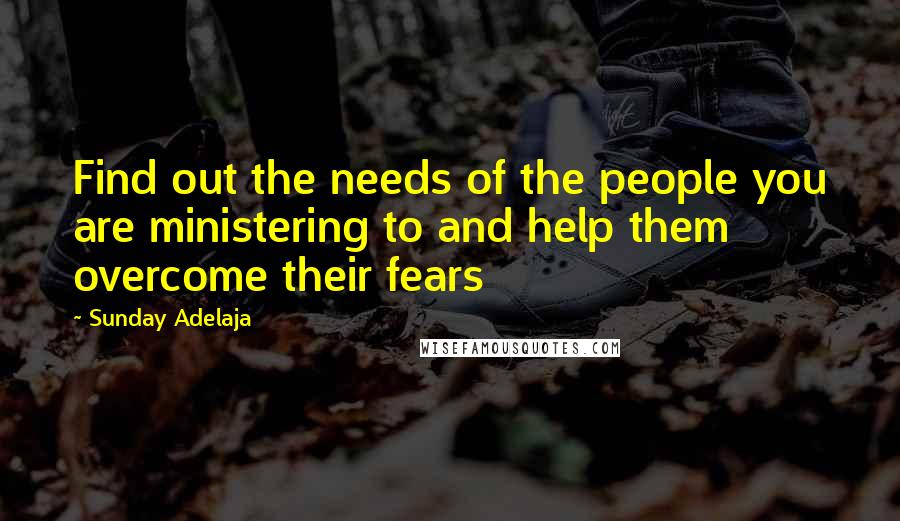 Sunday Adelaja Quotes: Find out the needs of the people you are ministering to and help them overcome their fears