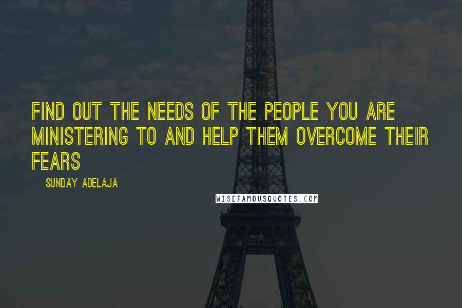 Sunday Adelaja Quotes: Find out the needs of the people you are ministering to and help them overcome their fears