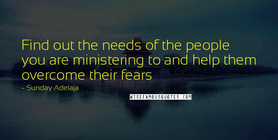 Sunday Adelaja Quotes: Find out the needs of the people you are ministering to and help them overcome their fears