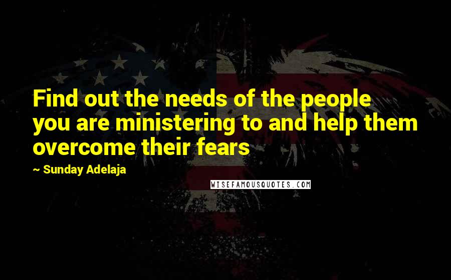 Sunday Adelaja Quotes: Find out the needs of the people you are ministering to and help them overcome their fears