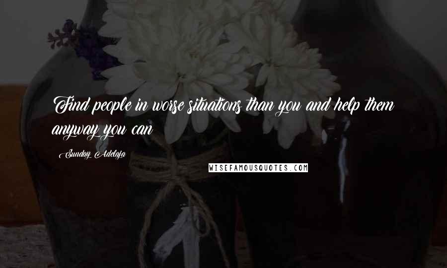 Sunday Adelaja Quotes: Find people in worse situations than you and help them anyway you can