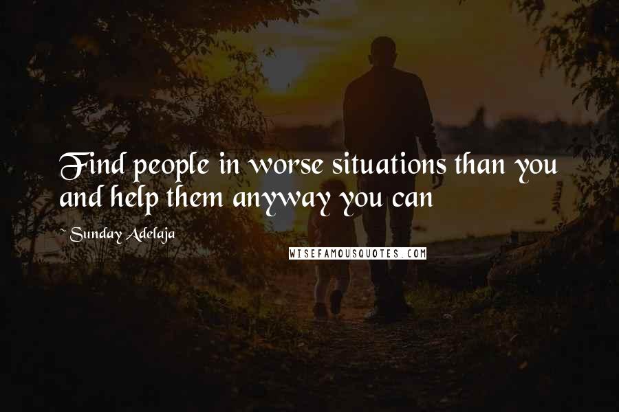 Sunday Adelaja Quotes: Find people in worse situations than you and help them anyway you can