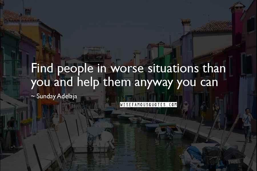 Sunday Adelaja Quotes: Find people in worse situations than you and help them anyway you can