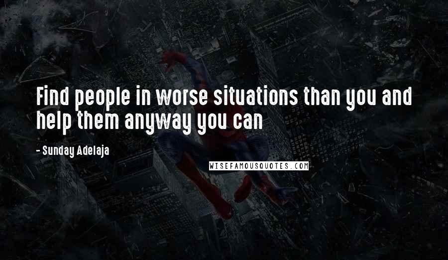 Sunday Adelaja Quotes: Find people in worse situations than you and help them anyway you can