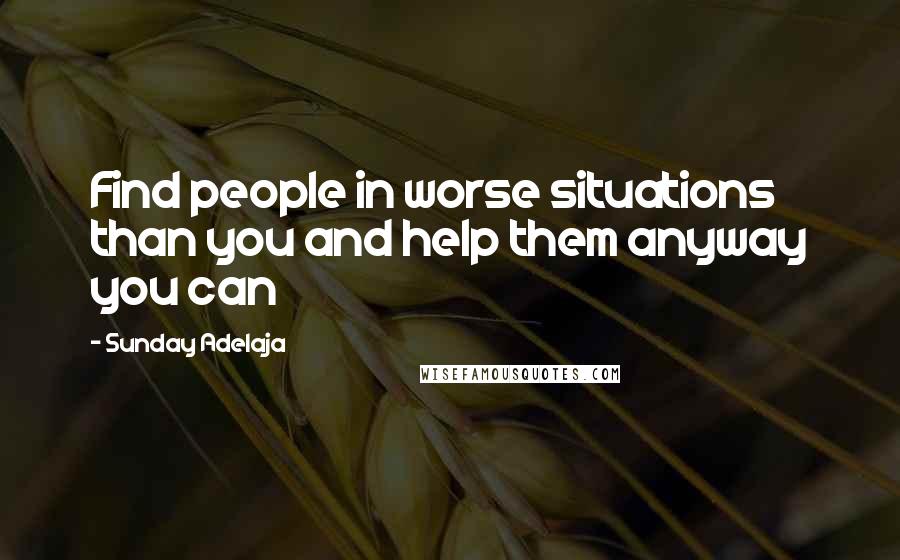 Sunday Adelaja Quotes: Find people in worse situations than you and help them anyway you can
