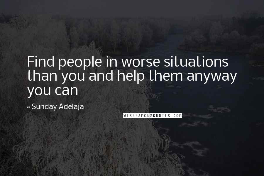 Sunday Adelaja Quotes: Find people in worse situations than you and help them anyway you can