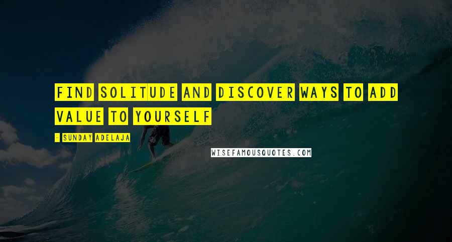 Sunday Adelaja Quotes: Find solitude and discover ways to add value to yourself