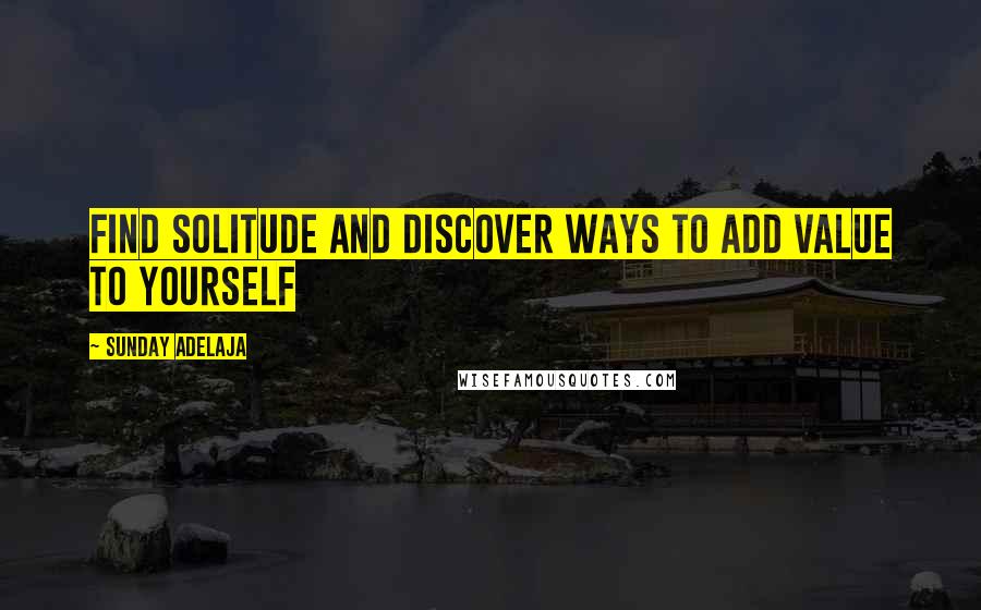 Sunday Adelaja Quotes: Find solitude and discover ways to add value to yourself