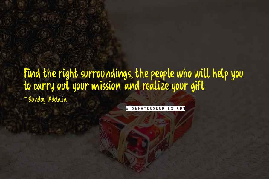 Sunday Adelaja Quotes: Find the right surroundings, the people who will help you to carry out your mission and realize your gift