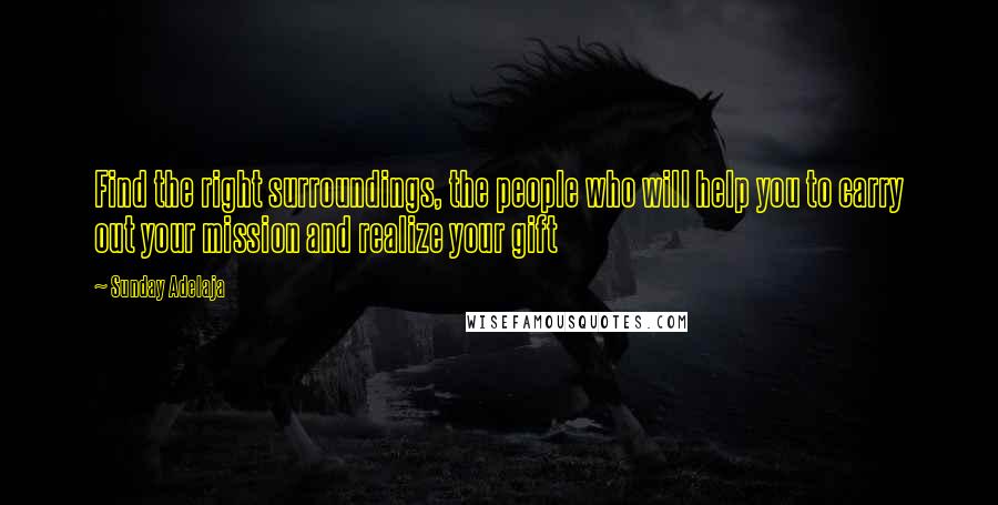 Sunday Adelaja Quotes: Find the right surroundings, the people who will help you to carry out your mission and realize your gift