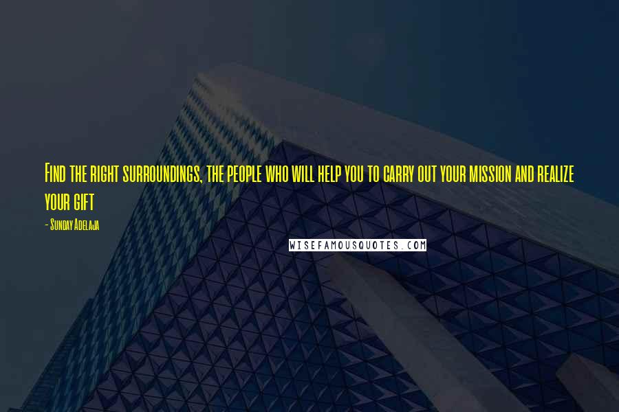 Sunday Adelaja Quotes: Find the right surroundings, the people who will help you to carry out your mission and realize your gift