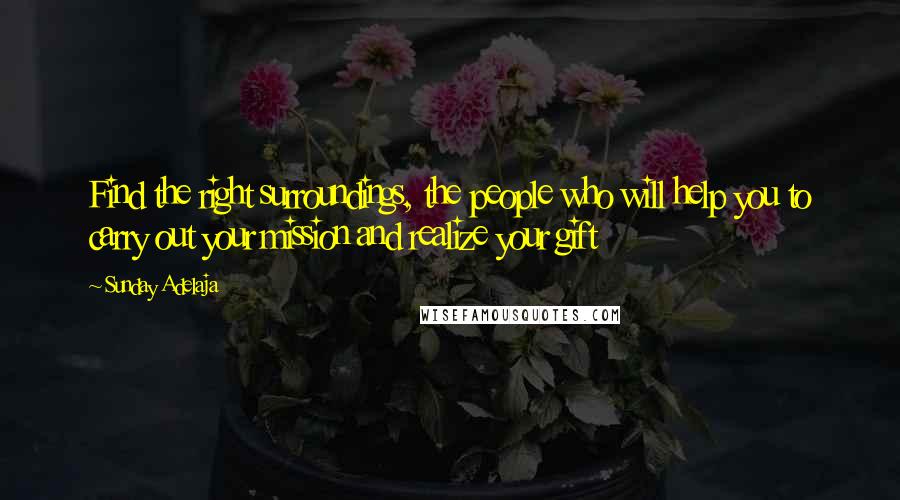 Sunday Adelaja Quotes: Find the right surroundings, the people who will help you to carry out your mission and realize your gift