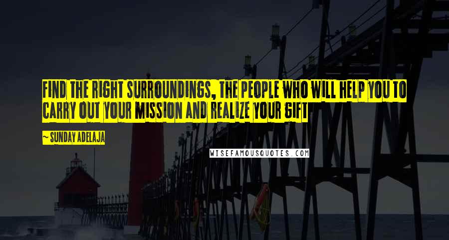 Sunday Adelaja Quotes: Find the right surroundings, the people who will help you to carry out your mission and realize your gift