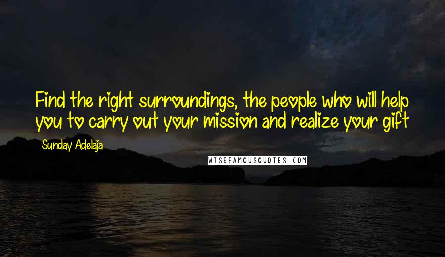 Sunday Adelaja Quotes: Find the right surroundings, the people who will help you to carry out your mission and realize your gift