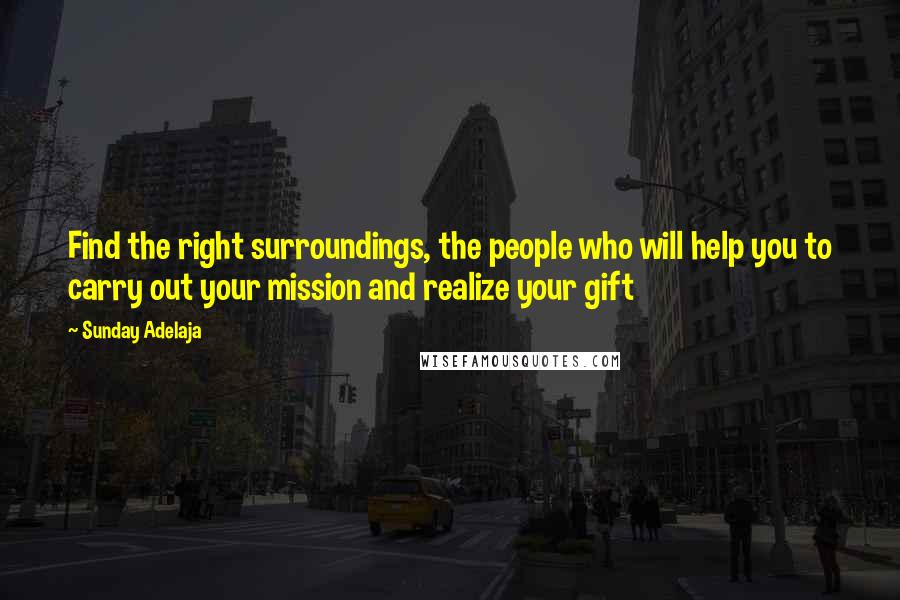 Sunday Adelaja Quotes: Find the right surroundings, the people who will help you to carry out your mission and realize your gift