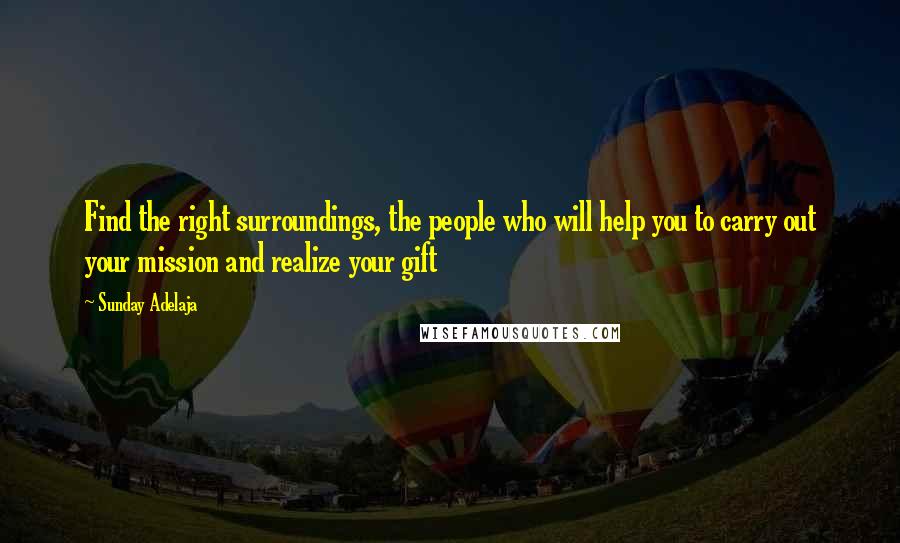 Sunday Adelaja Quotes: Find the right surroundings, the people who will help you to carry out your mission and realize your gift